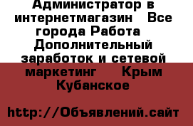 Администратор в интернетмагазин - Все города Работа » Дополнительный заработок и сетевой маркетинг   . Крым,Кубанское